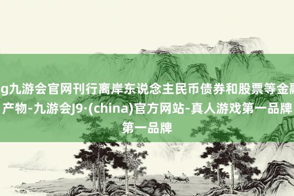 ag九游会官网刊行离岸东说念主民币债券和股票等金融产物-九游会J9·(china)官方网站-真人游戏第一品牌