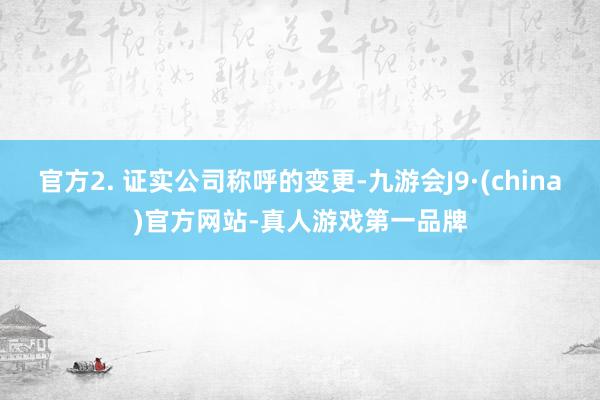 官方2. 证实公司称呼的变更-九游会J9·(china)官方网站-真人游戏第一品牌