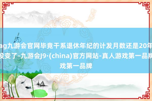 ag九游会官网毕竟干系退休年纪的计发月数还是20年没变了-九游会J9·(china)官方网站-真人游戏第一品牌