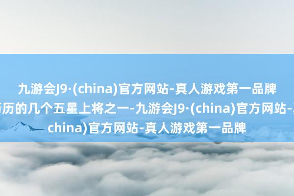 九游会J9·(china)官方网站-真人游戏第一品牌但动作好意思军历历的几个五星上将之一-九游会J9·(china)官方网站-真人游戏第一品牌