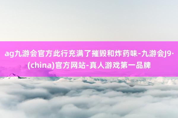 ag九游会官方此行充满了摧毁和炸药味-九游会J9·(china)官方网站-真人游戏第一品牌