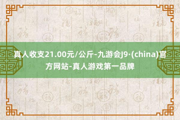 真人收支21.00元/公斤-九游会J9·(china)官方网站-真人游戏第一品牌