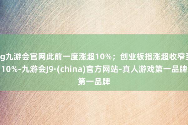 ag九游会官网此前一度涨超10%；创业板指涨超收窄至10%-九游会J9·(china)官方网站-真人游戏第一品牌