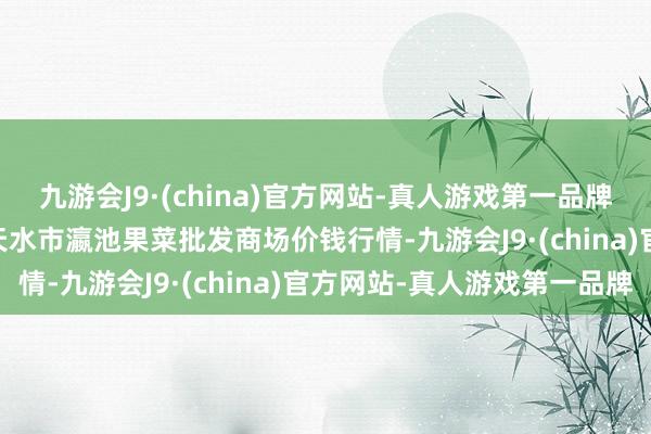 九游会J9·(china)官方网站-真人游戏第一品牌2024年10月9日甘肃天水市瀛池果菜批发商场价钱行情-九游会J9·(china)官方网站-真人游戏第一品牌