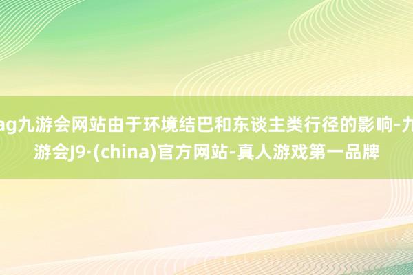 ag九游会网站由于环境结巴和东谈主类行径的影响-九游会J9·(china)官方网站-真人游戏第一品牌