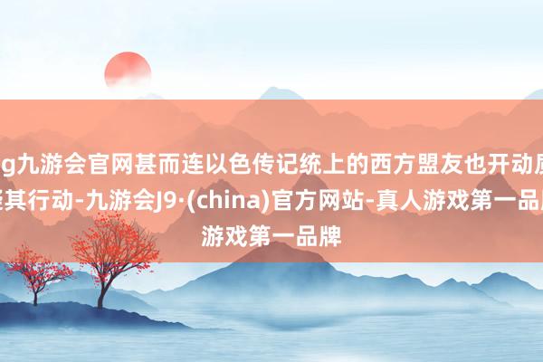 ag九游会官网甚而连以色传记统上的西方盟友也开动质疑其行动-九游会J9·(china)官方网站-真人游戏第一品牌