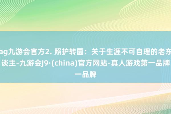 ag九游会官方2. 照护转圜：关于生涯不可自理的老东谈主-九游会J9·(china)官方网站-真人游戏第一品牌