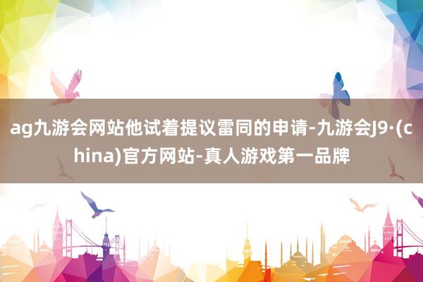 ag九游会网站他试着提议雷同的申请-九游会J9·(china)官方网站-真人游戏第一品牌