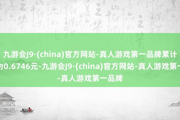 九游会J9·(china)官方网站-真人游戏第一品牌累计净值为0.6746元-九游会J9·(china)官方网站-真人游戏第一品牌