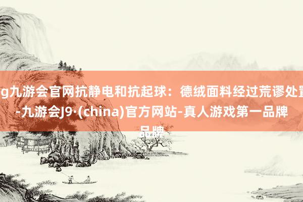 ag九游会官网抗静电和抗起球：德绒面料经过荒谬处置-九游会J9·(china)官方网站-真人游戏第一品牌