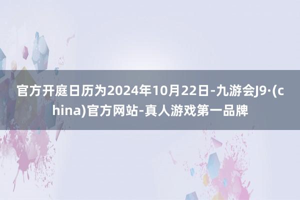 官方开庭日历为2024年10月22日-九游会J9·(china)官方网站-真人游戏第一品牌