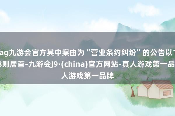 ag九游会官方其中案由为“营业条约纠纷”的公告以138则居首-九游会J9·(china)官方网站-真人游戏第一品牌