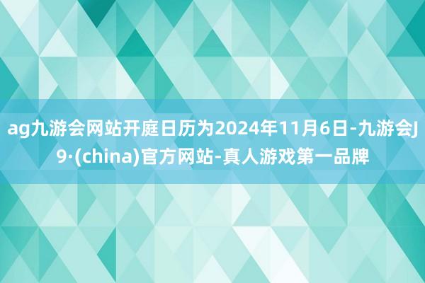 ag九游会网站开庭日历为2024年11月6日-九游会J9·(china)官方网站-真人游戏第一品牌