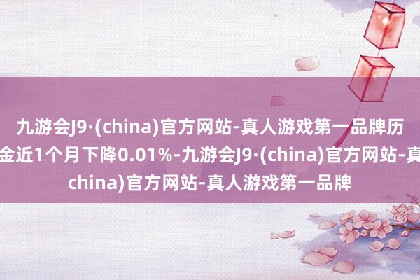 九游会J9·(china)官方网站-真人游戏第一品牌历史数据走漏该基金近1个月下降0.01%-九游会J9·(china)官方网站-真人游戏第一品牌