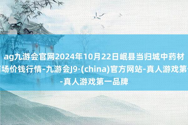 ag九游会官网2024年10月22日岷县当归城中药材交往商场价钱行情-九游会J9·(china)官方网站-真人游戏第一品牌