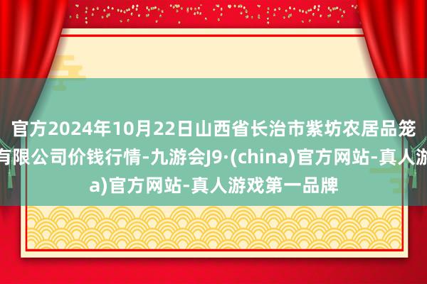 官方2024年10月22日山西省长治市紫坊农居品笼统交往市集有限公司价钱行情-九游会J9·(china)官方网站-真人游戏第一品牌